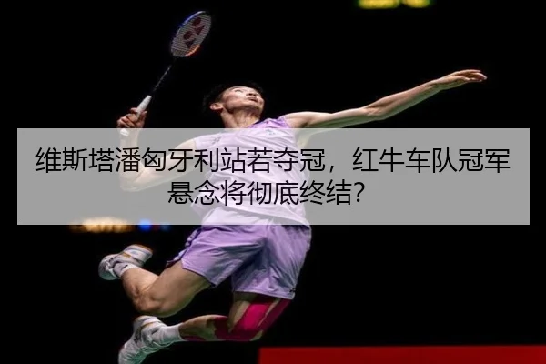维斯塔潘匈牙利站若夺冠，红牛车队冠军悬念将彻底终结？